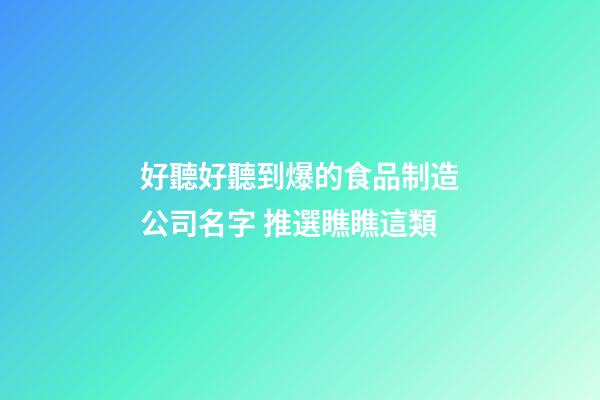 好聽好聽到爆的食品制造公司名字 推選瞧瞧這類-第1張-公司起名-玄機派